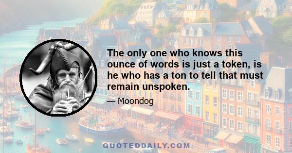 The only one who knows this ounce of words is just a token, is he who has a ton to tell that must remain unspoken.