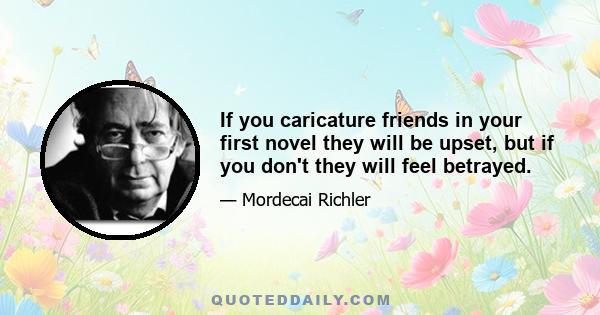 If you caricature friends in your first novel they will be upset, but if you don't they will feel betrayed.