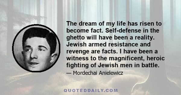 The dream of my life has risen to become fact. Self-defense in the ghetto will have been a reality. Jewish armed resistance and revenge are facts. I have been a witness to the magnificent, heroic fighting of Jewish men