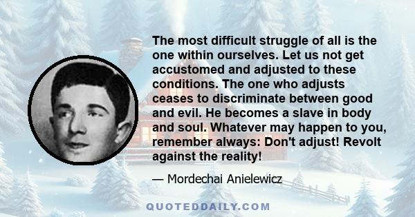 The most difficult struggle of all is the one within ourselves. Let us not get accustomed and adjusted to these conditions. The one who adjusts ceases to discriminate between good and evil. He becomes a slave in body