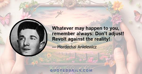 Whatever may happen to you, remember always: Don’t adjust! Revolt against the reality!