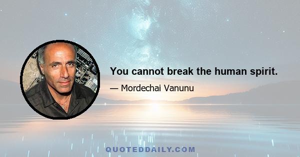 You cannot break the human spirit.