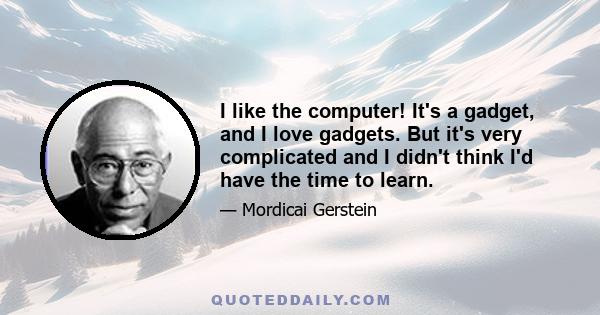 I like the computer! It's a gadget, and I love gadgets. But it's very complicated and I didn't think I'd have the time to learn.