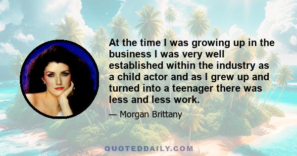 At the time I was growing up in the business I was very well established within the industry as a child actor and as I grew up and turned into a teenager there was less and less work.