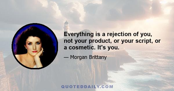 Everything is a rejection of you, not your product, or your script, or a cosmetic. It's you.