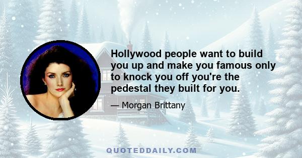 Hollywood people want to build you up and make you famous only to knock you off you're the pedestal they built for you.