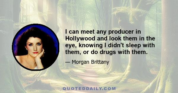 I can meet any producer in Hollywood and look them in the eye, knowing I didn't sleep with them, or do drugs with them.