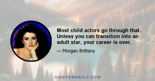 Most child actors go through that. Unless you can transition into an adult star, your career is over.