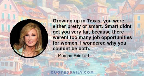 Growing up in Texas, you were either pretty or smart. Smart didnt get you very far, because there werent too many job opportunities for women. I wondered why you couldnt be both.