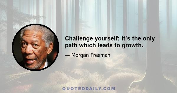 Challenge yourself; it’s the only path which leads to growth.