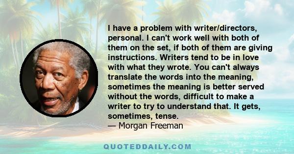 I have a problem with writer/directors, personal. I can't work well with both of them on the set, if both of them are giving instructions. Writers tend to be in love with what they wrote. You can't always translate the