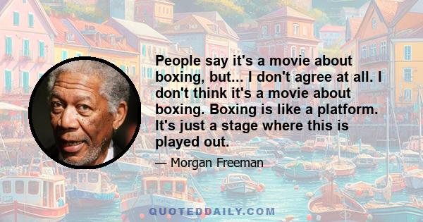 People say it's a movie about boxing, but... I don't agree at all. I don't think it's a movie about boxing. Boxing is like a platform. It's just a stage where this is played out.