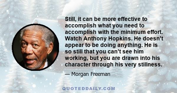 Still, it can be more effective to accomplish what you need to accomplish with the minimum effort. Watch Anthony Hopkins. He doesn't appear to be doing anything. He is so still that you can't see him working, but you