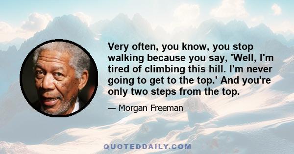 Very often, you know, you stop walking because you say, 'Well, I'm tired of climbing this hill. I'm never going to get to the top.' And you're only two steps from the top.