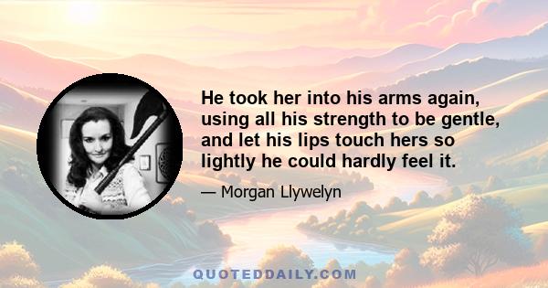 He took her into his arms again, using all his strength to be gentle, and let his lips touch hers so lightly he could hardly feel it.