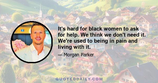 It's hard for black women to ask for help. We think we don't need it. We're used to being in pain and living with it.