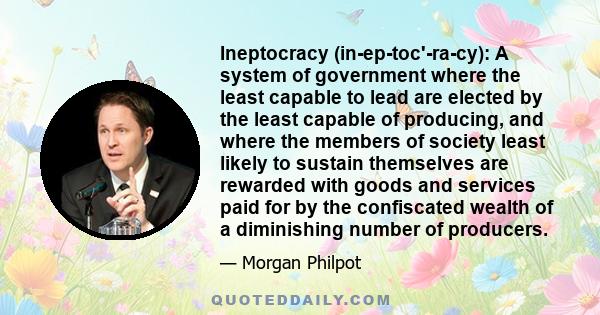 Ineptocracy (in-ep-toc'-ra-cy): A system of government where the least capable to lead are elected by the least capable of producing, and where the members of society least likely to sustain themselves are rewarded with 