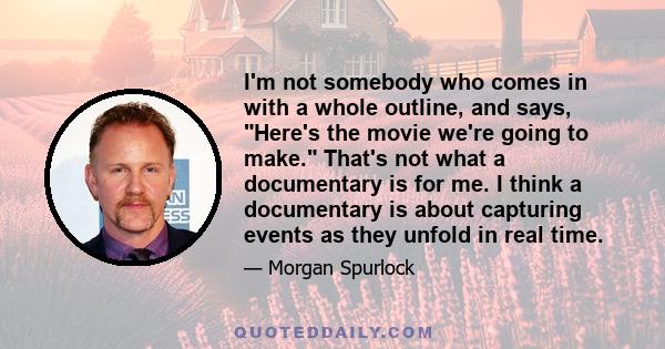 I'm not somebody who comes in with a whole outline, and says, Here's the movie we're going to make. That's not what a documentary is for me. I think a documentary is about capturing events as they unfold in real time.