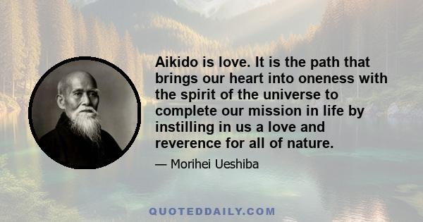 Aikido is love. It is the path that brings our heart into oneness with the spirit of the universe to complete our mission in life by instilling in us a love and reverence for all of nature.