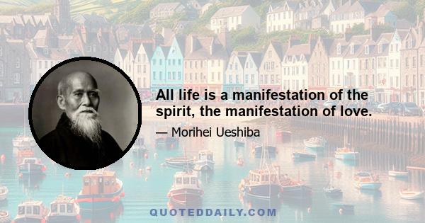 All life is a manifestation of the spirit, the manifestation of love.