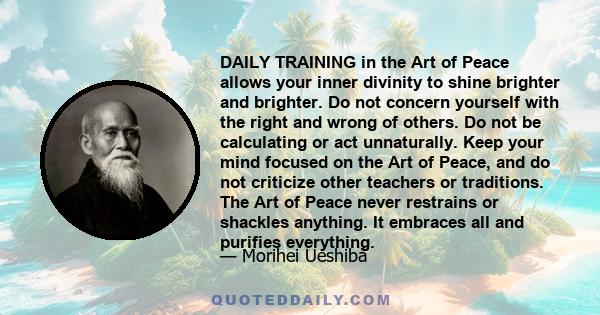 DAILY TRAINING in the Art of Peace allows your inner divinity to shine brighter and brighter. Do not concern yourself with the right and wrong of others. Do not be calculating or act unnaturally. Keep your mind focused