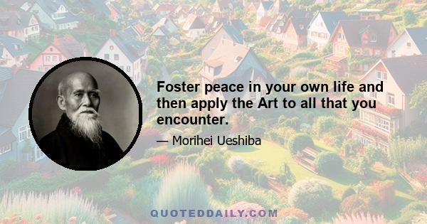 Foster peace in your own life and then apply the Art to all that you encounter.