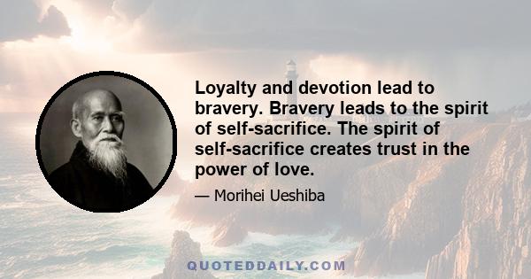 Loyalty and devotion lead to bravery. Bravery leads to the spirit of self-sacrifice. The spirit of self-sacrifice creates trust in the power of love.