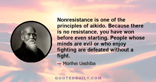 Nonresistance is one of the principles of aikido. Because there is no resistance, you have won before even starting. People whose minds are evil or who enjoy fighting are defeated without a fight.