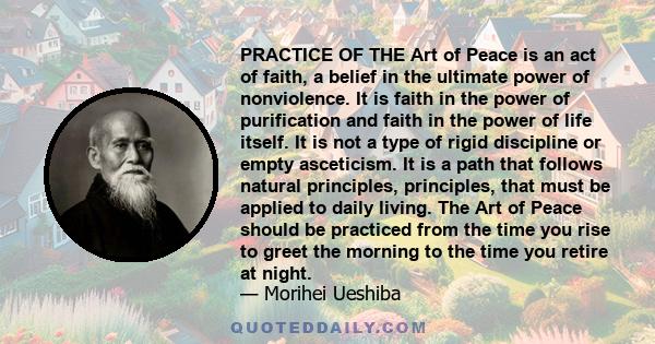 PRACTICE OF THE Art of Peace is an act of faith, a belief in the ultimate power of nonviolence. It is faith in the power of purification and faith in the power of life itself. It is not a type of rigid discipline or