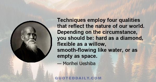 Techniques employ four qualities that reflect the nature of our world. Depending on the circumstance, you should be: hard as a diamond, flexible as a willow, smooth-flowing like water, or as empty as space.