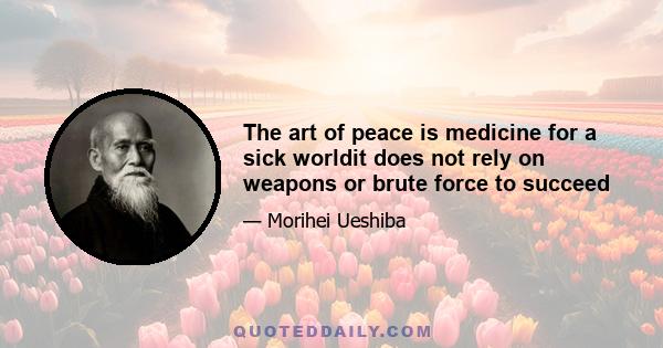 The art of peace is medicine for a sick worldit does not rely on weapons or brute force to succeed