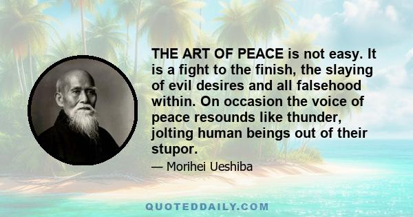 THE ART OF PEACE is not easy. It is a fight to the finish, the slaying of evil desires and all falsehood within. On occasion the voice of peace resounds like thunder, jolting human beings out of their stupor.