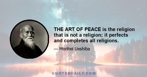 THE ART OF PEACE is the religion that is not a religion; it perfects and completes all religions.