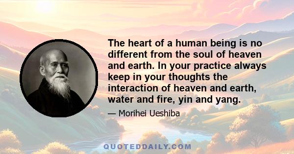 The heart of a human being is no different from the soul of heaven and earth. In your practice always keep in your thoughts the interaction of heaven and earth, water and fire, yin and yang.