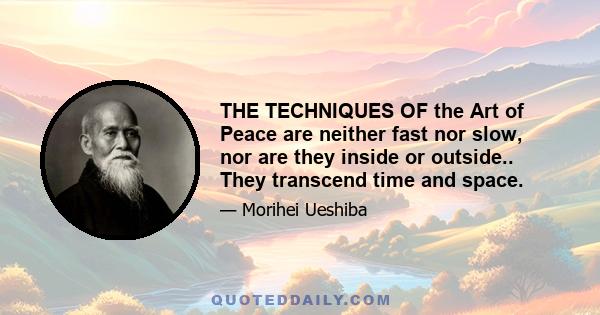 THE TECHNIQUES OF the Art of Peace are neither fast nor slow, nor are they inside or outside.. They transcend time and space.