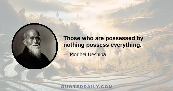 Those who are possessed by nothing possess everything.