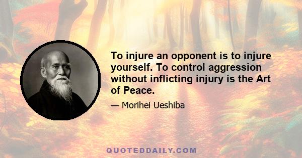 To injure an opponent is to injure yourself. To control aggression without inflicting injury is the Art of Peace.