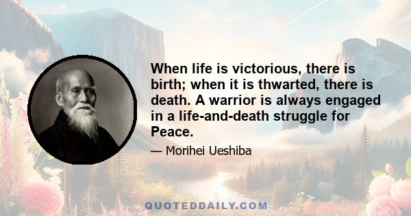 When life is victorious, there is birth; when it is thwarted, there is death. A warrior is always engaged in a life-and-death struggle for Peace.