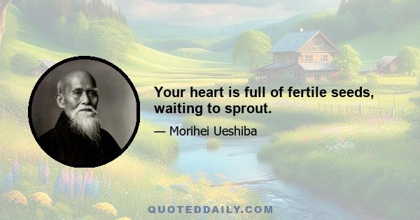 Your heart is full of fertile seeds, waiting to sprout.