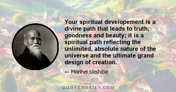 Your spiritual developement is a divine path that leads to truth, goodness and beauty; it is a spiritual path reflecting the unlimited, absolute nature of the universe and the ultimate grand design of creation.