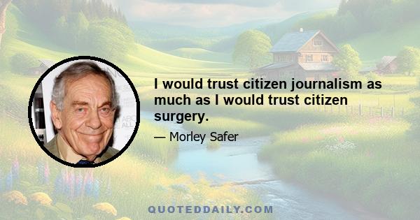 I would trust citizen journalism as much as I would trust citizen surgery.