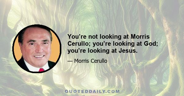 You’re not looking at Morris Cerullo; you’re looking at God; you’re looking at Jesus.