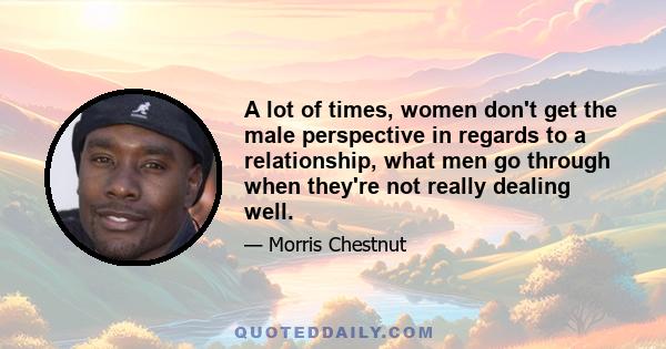 A lot of times, women don't get the male perspective in regards to a relationship, what men go through when they're not really dealing well.