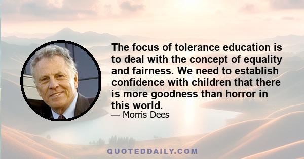 The focus of tolerance education is to deal with the concept of equality and fairness. We need to establish confidence with children that there is more goodness than horror in this world.