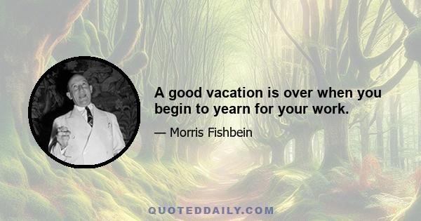 A good vacation is over when you begin to yearn for your work.