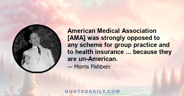 American Medical Association [AMA] was strongly opposed to any scheme for group practice and to health insurance ... because they are un-American.