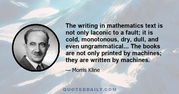 The writing in mathematics text is not only laconic to a fault; it is cold, monotonous, dry, dull, and even ungrammatical... The books are not only printed by machines; they are written by machines.