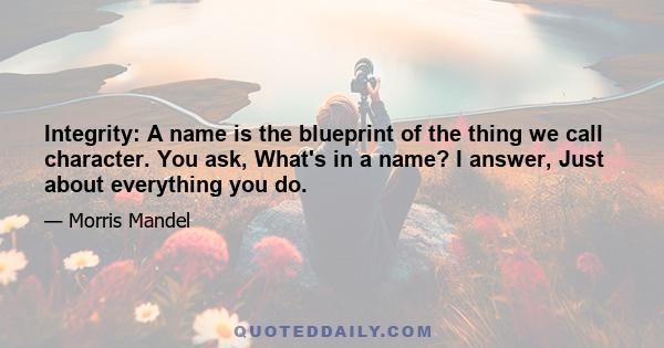 Integrity: A name is the blueprint of the thing we call character. You ask, What's in a name? I answer, Just about everything you do.