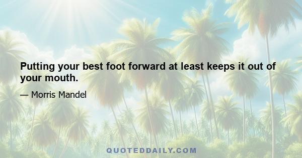 Putting your best foot forward at least keeps it out of your mouth.