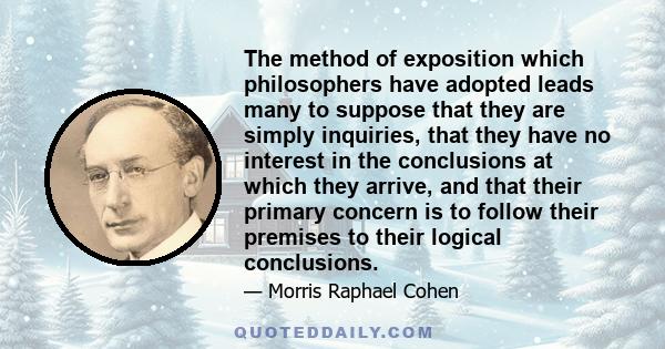 The method of exposition which philosophers have adopted leads many to suppose that they are simply inquiries, that they have no interest in the conclusions at which they arrive, and that their primary concern is to